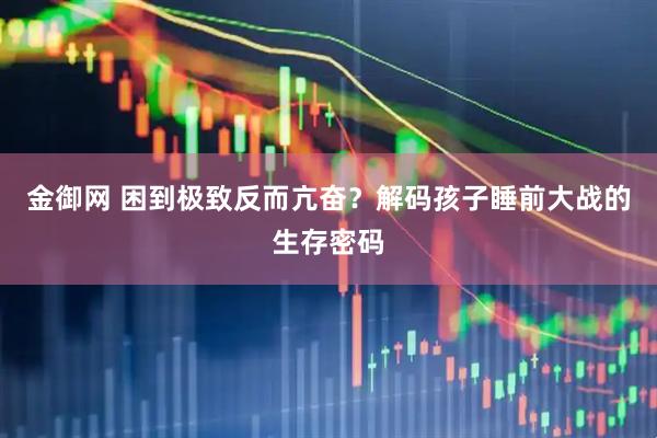 金御网 困到极致反而亢奋？解码孩子睡前大战的生存密码