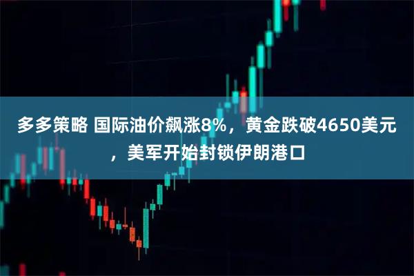 多多策略 国际油价飙涨8%，黄金跌破4650美元，美军开始封锁伊朗港口