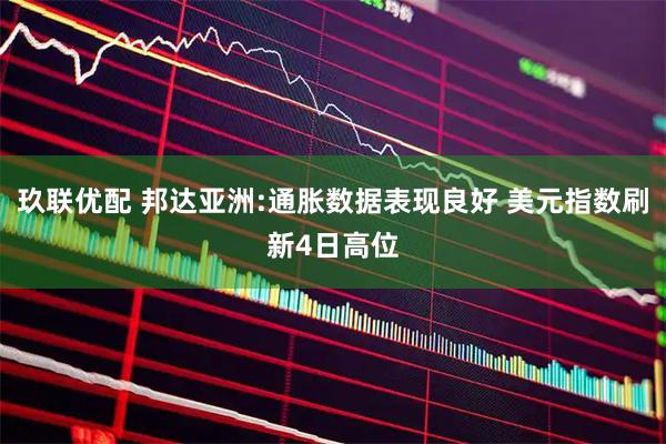 玖联优配 邦达亚洲:通胀数据表现良好 美元指数刷新4日高位
