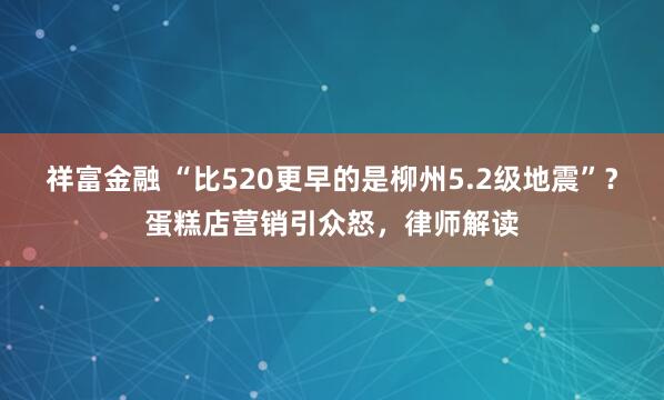 祥富金融 “比520更早的是柳州5.2级地震”？蛋糕店营销引众怒，律师解读