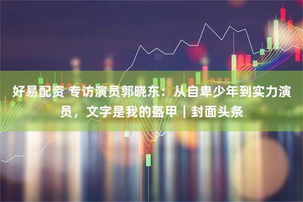 好易配资 专访演员郭晓东：从自卑少年到实力演员，文字是我的盔甲｜封面头条