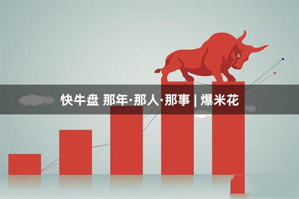 快牛盘 那年·那人·那事 | 爆米花