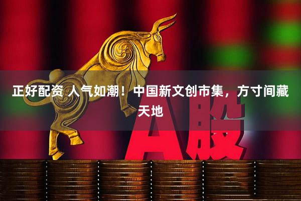 正好配资 人气如潮！中国新文创市集，方寸间藏天地