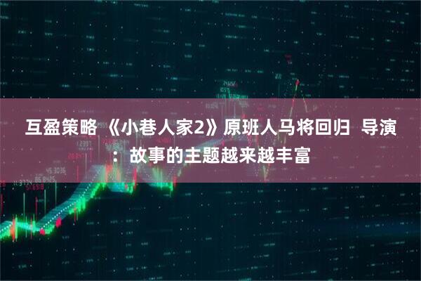 互盈策略 《小巷人家2》原班人马将回归  导演：故事的主题越来越丰富