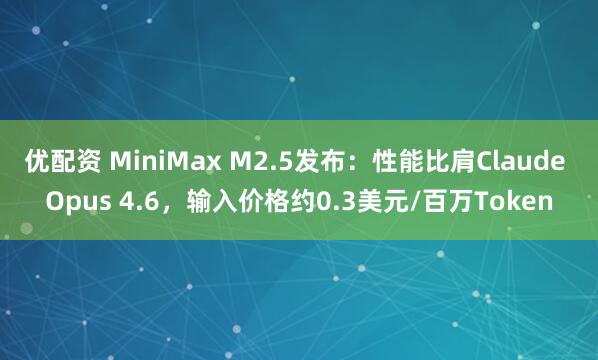 优配资 MiniMax M2.5发布：性能比肩Claude Opus 4.6，输入价格约0.3美元/百万Token