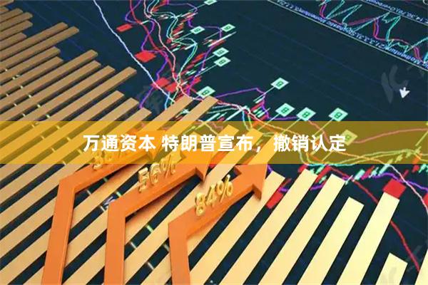 万通资本 特朗普宣布，撤销认定